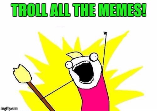 X All The Y Meme | TROLL ALL THE MEMES! | image tagged in memes,x all the y | made w/ Imgflip meme maker
