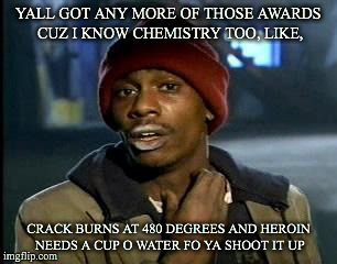 Y'all Got Any More Of That Meme | YALL GOT ANY MORE OF THOSE AWARDS CUZ I KNOW CHEMISTRY TOO, LIKE, CRACK BURNS AT 480 DEGREES AND HEROIN NEEDS A CUP O WATER FO YA SHOOT IT U | image tagged in memes,yall got any more of | made w/ Imgflip meme maker