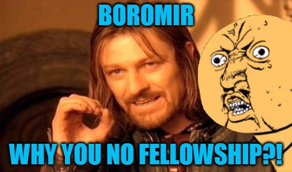 Why U Try Take Ring?! | BOROMIR; WHY YOU NO FELLOWSHIP?! | image tagged in memes,one does not simply,y u no,boromir,fellowship,headfoot | made w/ Imgflip meme maker