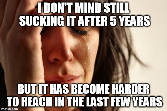 First World Problems Meme | I DON'T MIND STILL SUCKING IT AFTER 5 YEARS BUT IT HAS BECOME HARDER TO REACH IN THE LAST FEW YEARS | image tagged in memes,first world problems | made w/ Imgflip meme maker