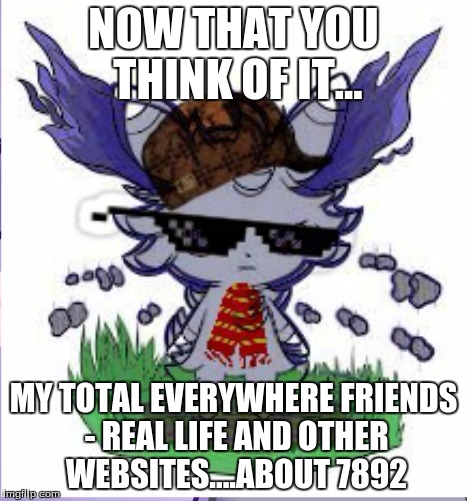 Espurr RICK ROLL | NOW THAT YOU THINK OF IT... MY TOTAL EVERYWHERE FRIENDS - REAL LIFE AND OTHER WEBSITES....ABOUT 7892 | image tagged in espurr rick roll | made w/ Imgflip meme maker