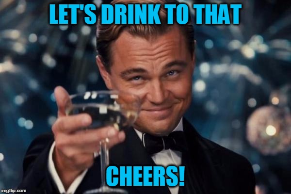 Cheers! | LET'S DRINK TO THAT; CHEERS! | image tagged in memes,leonardo dicaprio cheers | made w/ Imgflip meme maker
