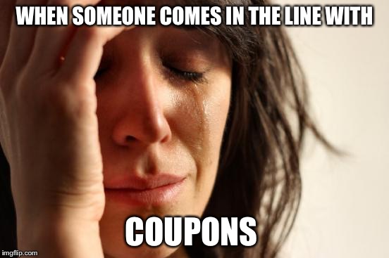 First World Problems Meme | WHEN SOMEONE COMES IN THE LINE WITH; COUPONS | image tagged in memes,first world problems | made w/ Imgflip meme maker