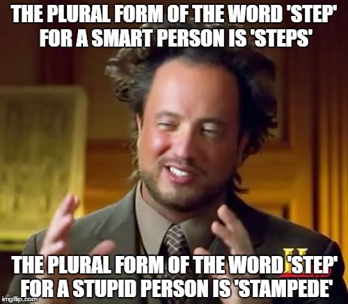Ancient Aliens Meme | THE PLURAL FORM OF THE WORD 'STEP' FOR A SMART PERSON IS 'STEPS'; THE PLURAL FORM OF THE WORD 'STEP' FOR A STUPID PERSON IS 'STAMPEDE' | image tagged in memes,ancient aliens | made w/ Imgflip meme maker