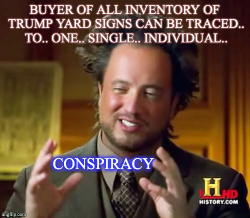Ancient Aliens | BUYER OF ALL INVENTORY OF TRUMP YARD SIGNS CAN BE TRACED.. TO.. ONE.. SINGLE.. INDIVIDUAL.. CONSPIRACY | image tagged in memes,ancient aliens | made w/ Imgflip meme maker