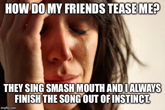 First World Problems | HOW DO MY FRIENDS TEASE ME? THEY SING SMASH MOUTH AND I ALWAYS FINISH THE SONG OUT OF INSTINCT. | image tagged in memes,first world problems | made w/ Imgflip meme maker