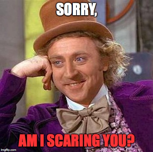 Creepy Condescending Wonka | SORRY, AM I SCARING YOU? | image tagged in memes,creepy condescending wonka | made w/ Imgflip meme maker