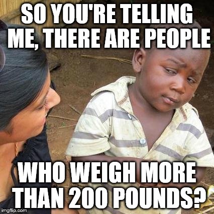 Third World Skeptical Kid | SO YOU'RE TELLING ME, THERE ARE PEOPLE; WHO WEIGH MORE THAN 200 POUNDS? | image tagged in memes,third world skeptical kid | made w/ Imgflip meme maker