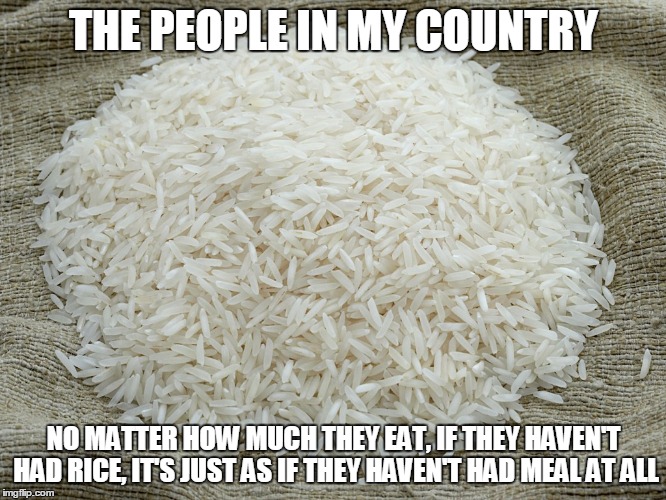 Rice problems | THE PEOPLE IN MY COUNTRY; NO MATTER HOW MUCH THEY EAT, IF THEY HAVEN'T HAD RICE, IT'S JUST AS IF THEY HAVEN'T HAD MEAL AT ALL | image tagged in rice | made w/ Imgflip meme maker