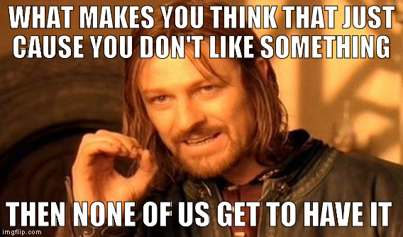 One Does Not Simply Meme | WHAT MAKES YOU THINK THAT JUST CAUSE YOU DON'T LIKE SOMETHING; THEN NONE OF US GET TO HAVE IT | image tagged in memes,one does not simply | made w/ Imgflip meme maker