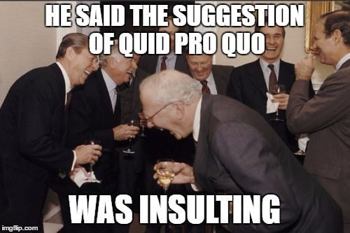 Laughing Men In Suits Meme | HE SAID THE SUGGESTION OF QUID PRO QUO WAS INSULTING | image tagged in memes,laughing men in suits | made w/ Imgflip meme maker