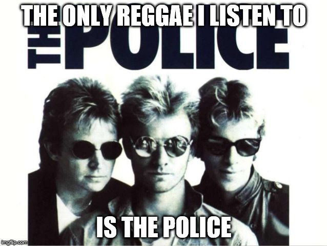 Reggae |  THE ONLY REGGAE I LISTEN TO; IS THE POLICE | image tagged in police | made w/ Imgflip meme maker