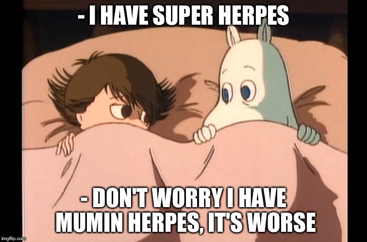 Snusmumriken is gay!? | - I HAVE SUPER HERPES; - DON'T WORRY I HAVE MUMIN HERPES, IT'S WORSE | image tagged in memes | made w/ Imgflip meme maker
