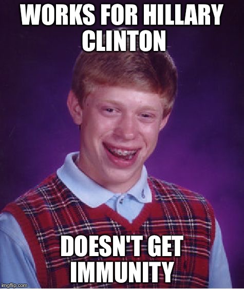 Bad Luck Brian | WORKS FOR HILLARY CLINTON; DOESN'T GET IMMUNITY | image tagged in memes,bad luck brian | made w/ Imgflip meme maker