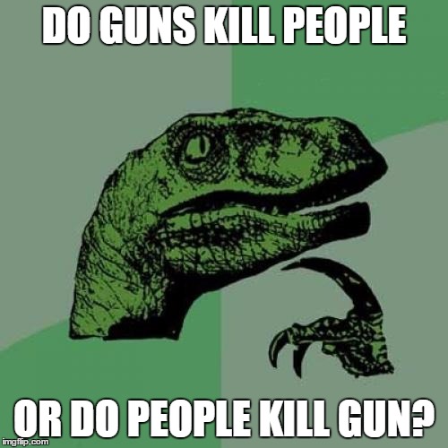 Philosoraptor Meme | DO GUNS KILL PEOPLE; OR DO PEOPLE KILL GUN? | image tagged in memes,philosoraptor | made w/ Imgflip meme maker