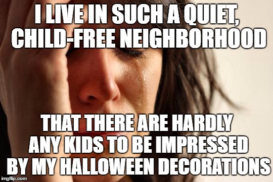 First World Problems Meme | I LIVE IN SUCH A QUIET, CHILD-FREE NEIGHBORHOOD; THAT THERE ARE HARDLY ANY KIDS TO BE IMPRESSED BY MY HALLOWEEN DECORATIONS | image tagged in memes,first world problems | made w/ Imgflip meme maker