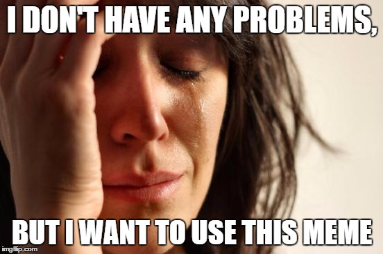 First World Problems Meme | I DON'T HAVE ANY PROBLEMS, BUT I WANT TO USE THIS MEME | image tagged in memes,first world problems | made w/ Imgflip meme maker