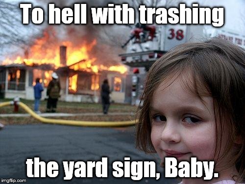 Just kidding. Don't try this at home. And oh, you Republicans need to stop rioting and chill out, okay? | To hell with trashing the yard sign, Baby. | image tagged in disaster girl,hillary clinton,election 2016,politics,just kidding | made w/ Imgflip meme maker