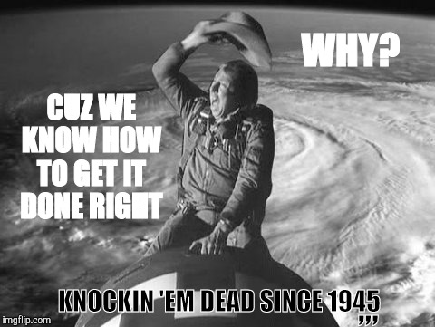 KNOCKIN 'EM DEAD SINCE 1945 ,,, | CUZ WE KNOW HOW TO GET IT DONE RIGHT; WHY? ,,, KNOCKIN 'EM DEAD SINCE 1945 | image tagged in meme | made w/ Imgflip meme maker