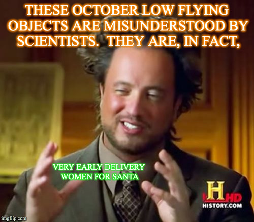 Ancient Aliens | THESE OCTOBER LOW FLYING OBJECTS ARE MISUNDERSTOOD BY SCIENTISTS.  THEY ARE, IN FACT, VERY EARLY DELIVERY WOMEN FOR SANTA | image tagged in memes,ancient aliens | made w/ Imgflip meme maker