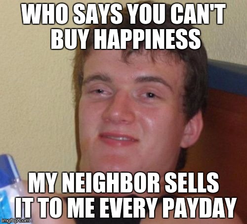 10 Guy | WHO SAYS YOU CAN'T BUY HAPPINESS; MY NEIGHBOR SELLS IT TO ME EVERY PAYDAY | image tagged in memes,10 guy | made w/ Imgflip meme maker
