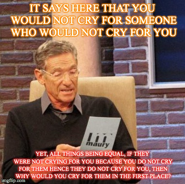 Maury Lie Detector Meme | IT SAYS HERE THAT YOU WOULD NOT CRY FOR SOMEONE WHO WOULD NOT CRY FOR YOU YET, ALL THINGS BEING EQUAL, IF THEY WERE NOT CRYING FOR YOU BECAU | image tagged in memes,maury lie detector | made w/ Imgflip meme maker