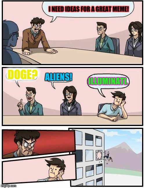 Boardroom Meeting Suggestion Meme | I NEED IDEAS FOR A GREAT MEME! DOGE? ALIENS! ILLUMINATI. | image tagged in memes,boardroom meeting suggestion | made w/ Imgflip meme maker