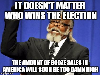 with trump and hillary this close on being our 45th president of america | IT DOESN'T MATTER WHO WINS THE ELECTION; THE AMOUNT OF BOOZE SALES IN AMERICA WILL SOON BE TOO DAMN HIGH | image tagged in memes,too damn high,donald trump,hillary clinton,2016 elections,booze | made w/ Imgflip meme maker