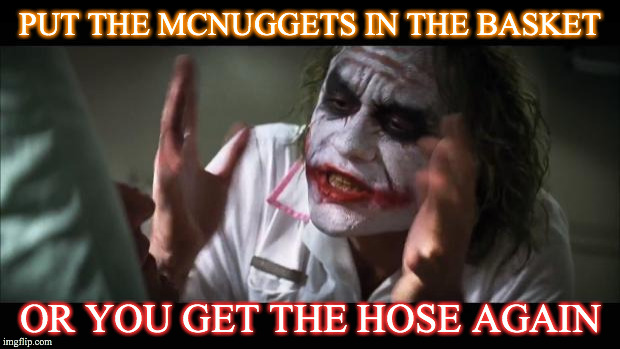 And everybody loses their minds Meme | PUT THE MCNUGGETS IN THE BASKET OR YOU GET THE HOSE AGAIN | image tagged in memes,and everybody loses their minds | made w/ Imgflip meme maker