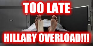 Morgue feet | TOO LATE HILLARY OVERLOAD!!! | image tagged in morgue feet | made w/ Imgflip meme maker