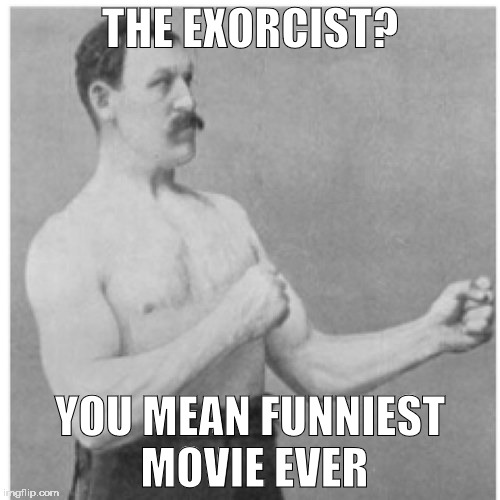 Overly Manly Man Meme | THE EXORCIST? YOU MEAN FUNNIEST MOVIE EVER | image tagged in memes,overly manly man | made w/ Imgflip meme maker