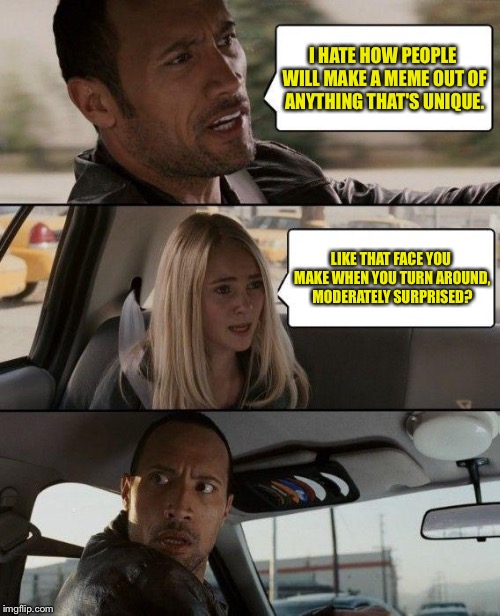 Yourkle  | I HATE HOW PEOPLE WILL MAKE A MEME OUT OF ANYTHING THAT'S UNIQUE. LIKE THAT FACE YOU MAKE WHEN YOU TURN AROUND, MODERATELY SURPRISED? | image tagged in memes,the rock driving,funny face,funny memes | made w/ Imgflip meme maker