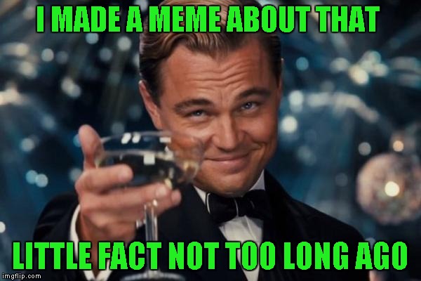 Leonardo Dicaprio Cheers Meme | I MADE A MEME ABOUT THAT LITTLE FACT NOT TOO LONG AGO | image tagged in memes,leonardo dicaprio cheers | made w/ Imgflip meme maker