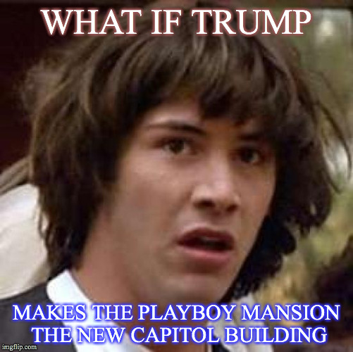 Conspiracy Keanu | WHAT IF TRUMP; MAKES THE PLAYBOY MANSION THE NEW CAPITOL BUILDING | image tagged in memes,conspiracy keanu | made w/ Imgflip meme maker