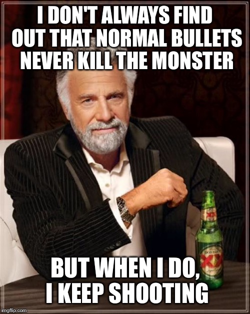 The Most Interesting Man In The World Meme | I DON'T ALWAYS FIND OUT THAT NORMAL BULLETS NEVER KILL THE MONSTER BUT WHEN I DO, I KEEP SHOOTING | image tagged in memes,the most interesting man in the world | made w/ Imgflip meme maker