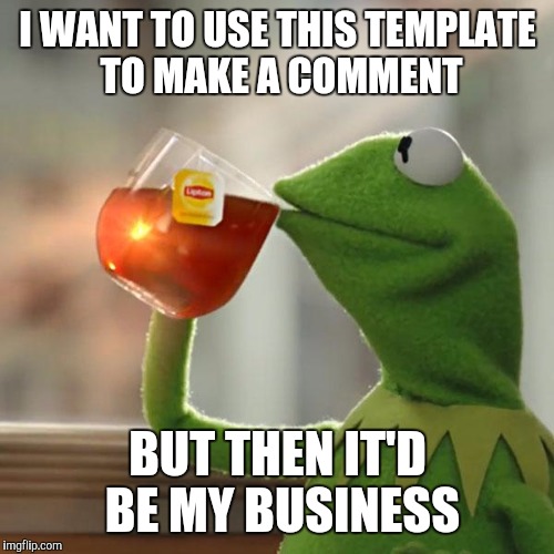 But That's None Of My Business Meme | I WANT TO USE THIS TEMPLATE TO MAKE A COMMENT BUT THEN IT'D BE MY BUSINESS | image tagged in memes,but thats none of my business,kermit the frog | made w/ Imgflip meme maker