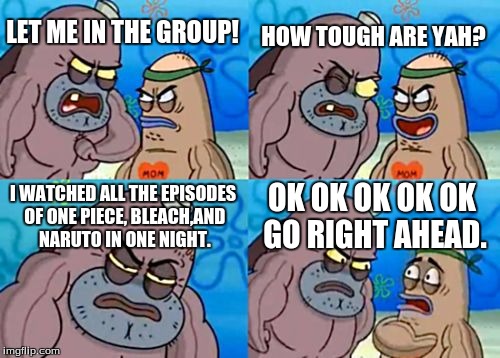 How Tough Are You | HOW TOUGH ARE YAH? LET ME IN THE GROUP! I WATCHED ALL THE EPISODES OF ONE PIECE, BLEACH,AND NARUTO IN ONE NIGHT. OK OK OK OK OK GO RIGHT AHEAD. | image tagged in memes,how tough are you | made w/ Imgflip meme maker