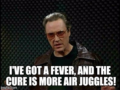 Needs More Cowbell | I'VE GOT A FEVER, AND THE CURE IS MORE AIR JUGGLES! | image tagged in needs more cowbell | made w/ Imgflip meme maker