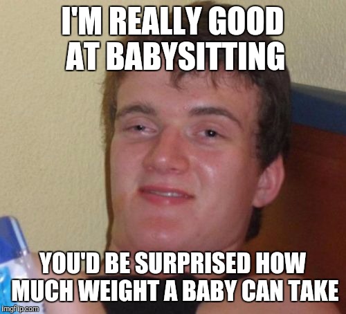 10 Guy Meme | I'M REALLY GOOD AT BABYSITTING; YOU'D BE SURPRISED HOW MUCH WEIGHT A BABY CAN TAKE | image tagged in memes,10 guy | made w/ Imgflip meme maker