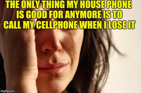 First World Problems Meme | THE ONLY THING MY HOUSE PHONE IS GOOD FOR ANYMORE IS TO CALL MY CELLPHONE WHEN I LOSE IT | image tagged in memes,first world problems | made w/ Imgflip meme maker