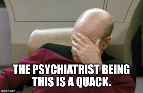 Captain Picard Facepalm Meme | THE PSYCHIATRIST BEING THIS IS A QUACK. | image tagged in memes,captain picard facepalm | made w/ Imgflip meme maker