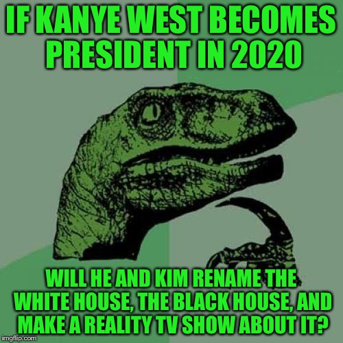 Philosoraptor Meme | IF KANYE WEST BECOMES PRESIDENT IN 2020; WILL HE AND KIM RENAME THE WHITE HOUSE, THE BLACK HOUSE, AND MAKE A REALITY TV SHOW ABOUT IT? | image tagged in memes,philosoraptor,election 2020,kanye west,kim kardashian,funny | made w/ Imgflip meme maker