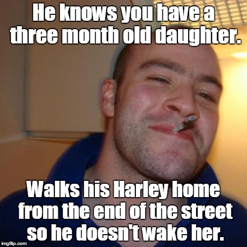 Good Guy Greg | He knows you have a three month old daughter. Walks his Harley home from the end of the street so he doesn't wake her. | image tagged in memes,good guy greg | made w/ Imgflip meme maker