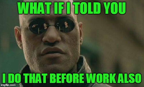 Matrix Morpheus Meme | WHAT IF I TOLD YOU I DO THAT BEFORE WORK ALSO | image tagged in memes,matrix morpheus | made w/ Imgflip meme maker
