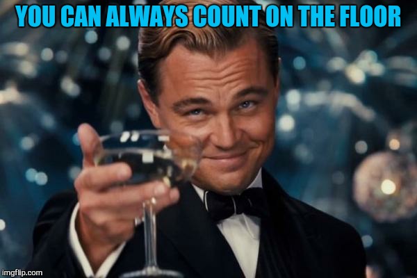 Leonardo Dicaprio Cheers Meme | YOU CAN ALWAYS COUNT ON THE FLOOR | image tagged in memes,leonardo dicaprio cheers | made w/ Imgflip meme maker