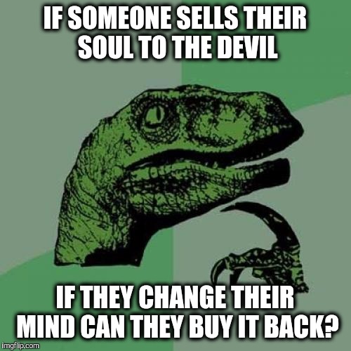Serious question. | IF SOMEONE SELLS THEIR SOUL TO THE DEVIL; IF THEY CHANGE THEIR MIND CAN THEY BUY IT BACK? | image tagged in memes,philosoraptor,soul | made w/ Imgflip meme maker