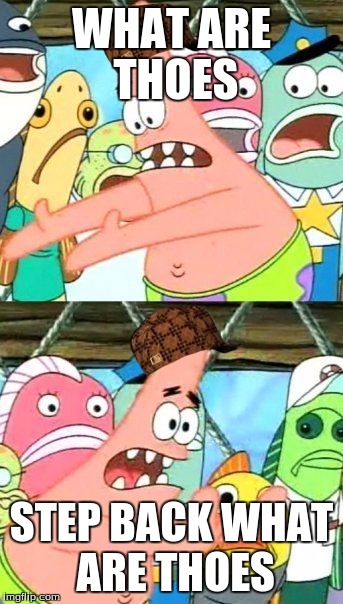 Put It Somewhere Else Patrick |  WHAT ARE THOES; STEP BACK WHAT ARE THOES | image tagged in memes,put it somewhere else patrick,scumbag | made w/ Imgflip meme maker