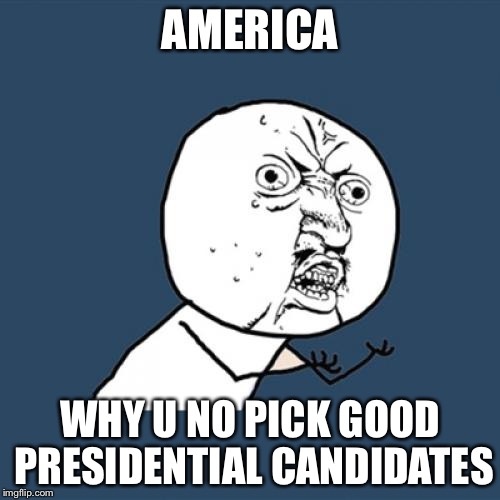 Y U No | AMERICA; WHY U NO PICK GOOD PRESIDENTIAL CANDIDATES | image tagged in memes,y u no | made w/ Imgflip meme maker