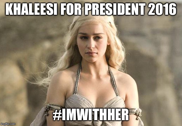 Game of Thrones Khaleesi | KHALEESI FOR PRESIDENT 2016; #IMWITHHER | image tagged in game of thrones khaleesi | made w/ Imgflip meme maker