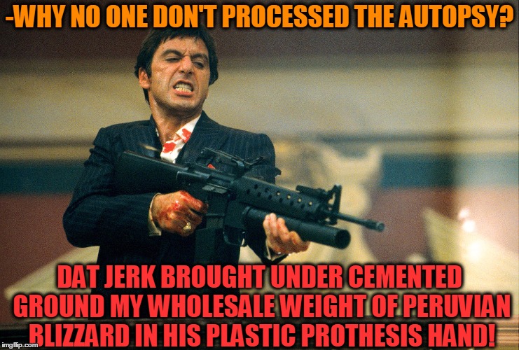 -WHY NO ONE DON'T PROCESSED THE AUTOPSY? DAT JERK BROUGHT UNDER CEMENTED GROUND MY WHOLESALE WEIGHT OF PERUVIAN BLIZZARD IN HIS PLASTIC PROT | made w/ Imgflip meme maker